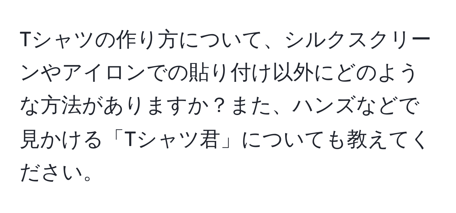 Tシャツの作り方について、シルクスクリーンやアイロンでの貼り付け以外にどのような方法がありますか？また、ハンズなどで見かける「Tシャツ君」についても教えてください。