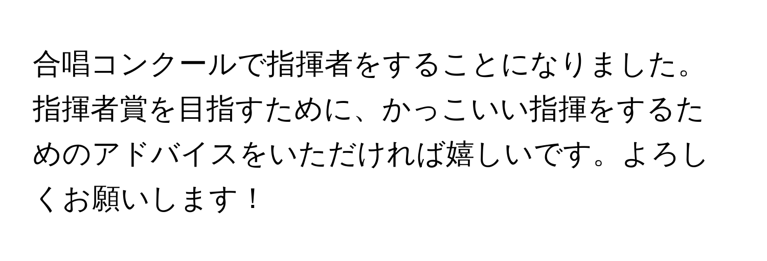 合唱コンクールで指揮者をすることになりました。指揮者賞を目指すために、かっこいい指揮をするためのアドバイスをいただければ嬉しいです。よろしくお願いします！