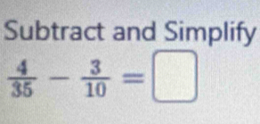 Subtract and Simplify
 4/35 - 3/10 =□