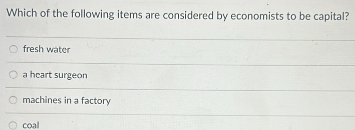 Which of the following items are considered by economists to be capital?
fresh water
a heart surgeon
machines in a factory
coal