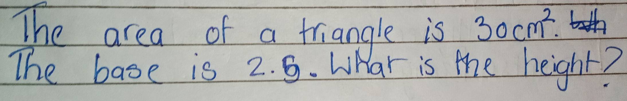 The area of a triangle is
30cm^2. 
The base is 2. 5. WHar is the height?