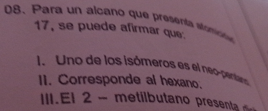 Para un alcano que presenta alcm
17, se puede afirmar que.
I. Uno de los isómeros es el neo-pentano
II. Corresponde al hexano.
I.El 2 ~ metilbutano present