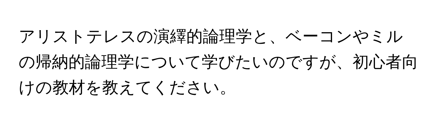 アリストテレスの演繹的論理学と、ベーコンやミルの帰納的論理学について学びたいのですが、初心者向けの教材を教えてください。