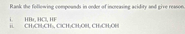 Rank the following compounds in order of increasing acidity and give reason. 
i. HBr, HCl, HF
ii. CH_3CH_2CH_3, ClCH_2CH_2OH, CH_3CH_2OH