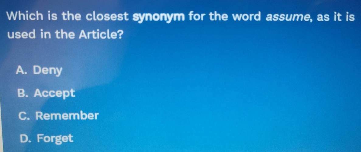 Which is the closest synonym for the word assume, as it is
used in the Article?
A. Deny
B. Accept
C. Remember
D. Forget