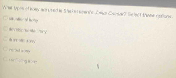 What types of irony are used in Shakespeare's Julius Caesar? Select three options.
situational irony
developmental irony
dramatic irony
verbal irony
conflicting irony