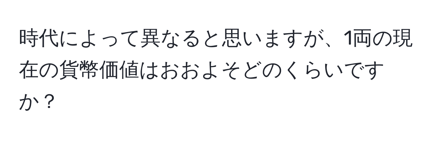 時代によって異なると思いますが、1両の現在の貨幣価値はおおよそどのくらいですか？