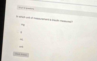 of 10 quieations 
In which unit of measurement is insulin measured?
mg
g
mL
unit 
Chack Areses