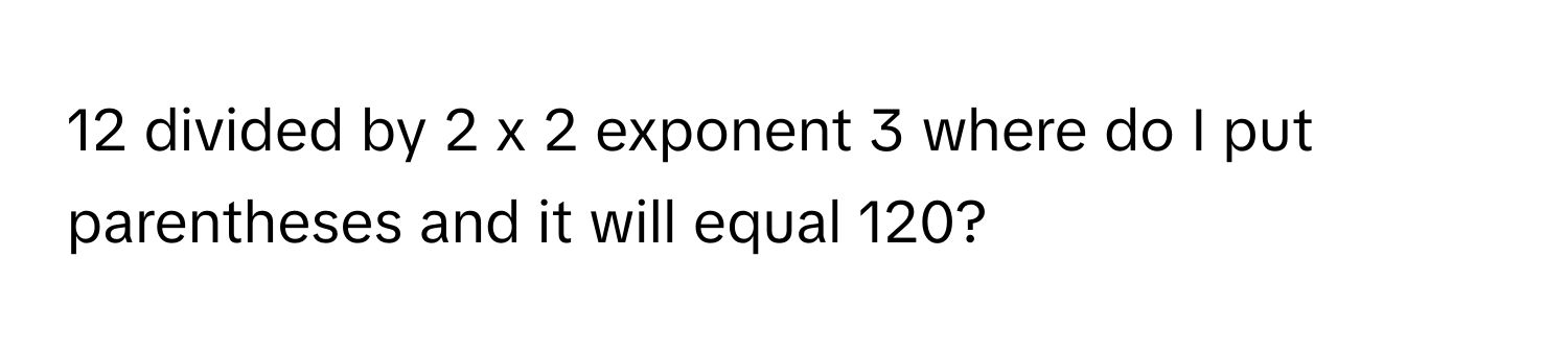 divided by 2 x 2 exponent 3 where do I put parentheses and it will equal 120?