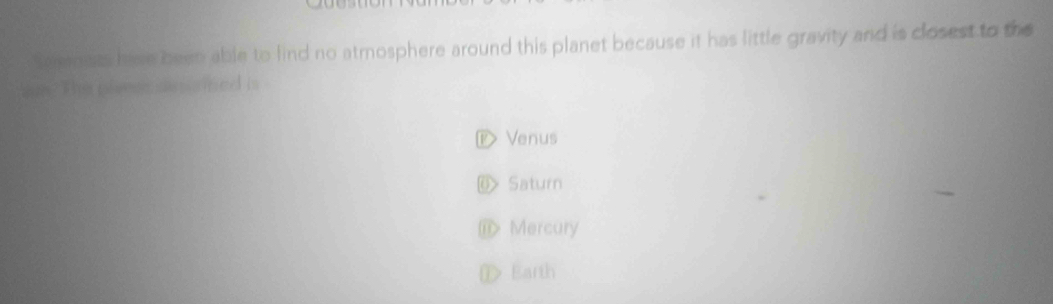 Senets hive been able to find no atmosphere around this planet because it has little gravity and is closest to the
an. The plaeer sansined is
⑰Venus
@ Saturn
⑪ Mercury
① Earth