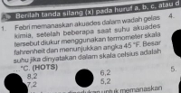 Berilan tanda silang (x) pada huruf a, b. c. atau c
1. Febrí memanaskan akuades dalam wadah gelas 4.
kimia, setelah beberapa saat suhu akuades
tersebut diukur menggunakan termometer skala
fahrenheit dan menunjukkan angka
suhu jika dinyatakan daïam skala celsius adalah 45°F. Besar
*C. (HOTS) 8, 2
6, 2 5.
72 5,2
ukar untuk memanaskan