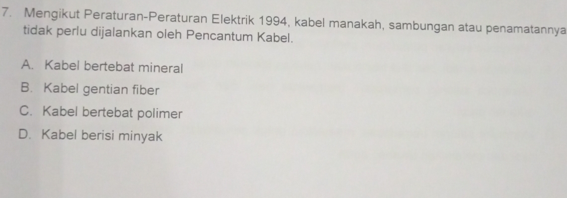 Mengikut Peraturan-Peraturan Elektrik 1994, kabel manakah, sambungan atau penamatannya
tidak perlu dijalankan oleh Pencantum Kabel.
A. Kabel bertebat mineral
B. Kabel gentian fiber
C. Kabel bertebat polimer
D. Kabel berisi minyak