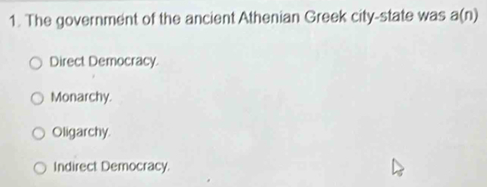 The government of the ancient Athenian Greek city-state was a(n)
Direct Democracy.
Monarchy.
Oligarchy.
Indirect Democracy.