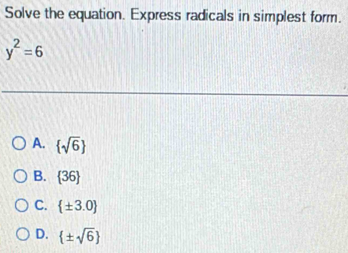 Solve the equation. Express radicals in simplest form.
y^2=6
_
A.  sqrt(6)
B.  36
C.  ± 3.0
D.  ± sqrt(6)