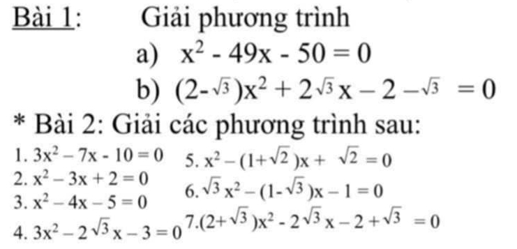 Giải phương trình 
a) x^2-49x-50=0
b) (2-sqrt(3))x^2+2sqrt(3)x-2-sqrt(3)=0
* Bài 2: Giải các phương trình sau: 
1. 3x^2-7x-10=0 5. x^2-(1+sqrt(2))x+sqrt(2)=0
2. x^2-3x+2=0
3. x^2-4x-5=0 6. sqrt(3)x^2-(1-sqrt(3))x-1=0
4. 3x^2-2sqrt(3)x-3=0 7. (2+sqrt(3))x^2-2sqrt(3)x-2+sqrt(3)=0