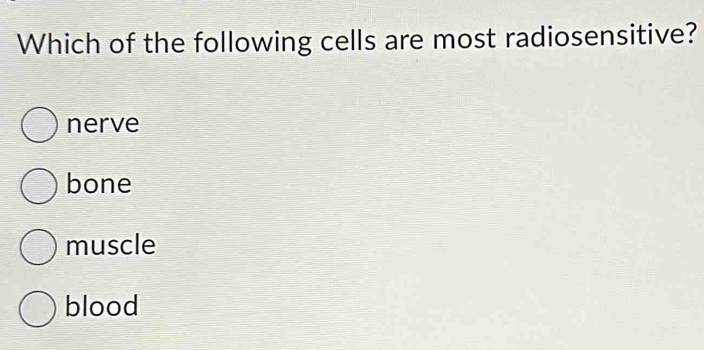 Which of the following cells are most radiosensitive?
nerve
bone
muscle
blood