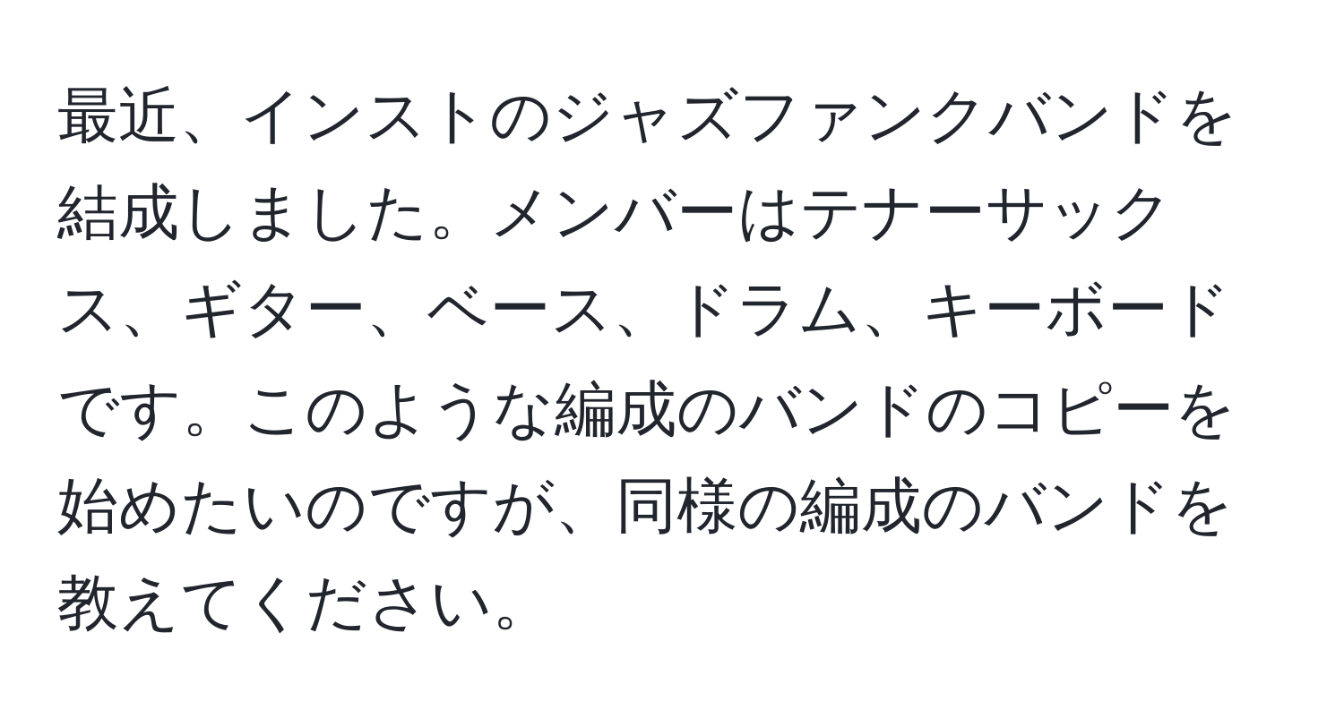 最近、インストのジャズファンクバンドを結成しました。メンバーはテナーサックス、ギター、ベース、ドラム、キーボードです。このような編成のバンドのコピーを始めたいのですが、同様の編成のバンドを教えてください。