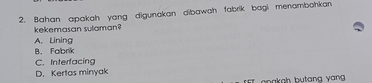 Bahan apakah yang digunakan dibawah fabrik bagi menambahkan
kekemasan sulaman?
A. Lining
B. Fabrik
C. Interfacing
D. Kertas minyak
n a kah butang yang