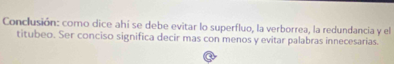 Conclusión: como dice ahí se debe evitar lo superfluo, la verborrea, la redundancia y el 
titubeo. Ser conciso significa decir mas con menos y evitar palabras innecesarias.