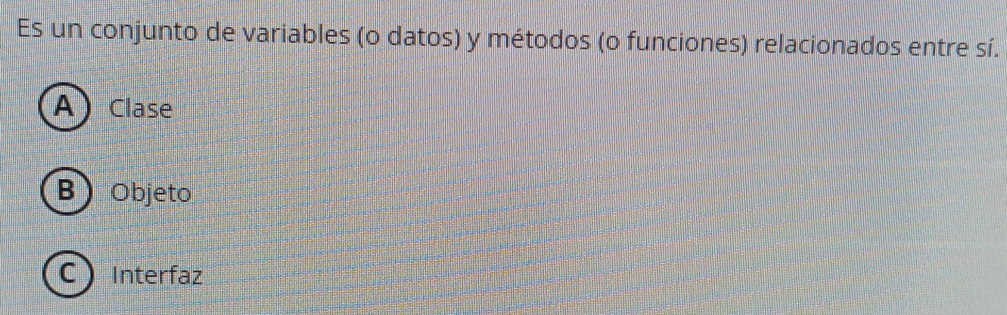 Es un conjunto de variables (o datos) y métodos (o funciones) relacionados entre sí.
AClase
B Objeto
C Interfaz