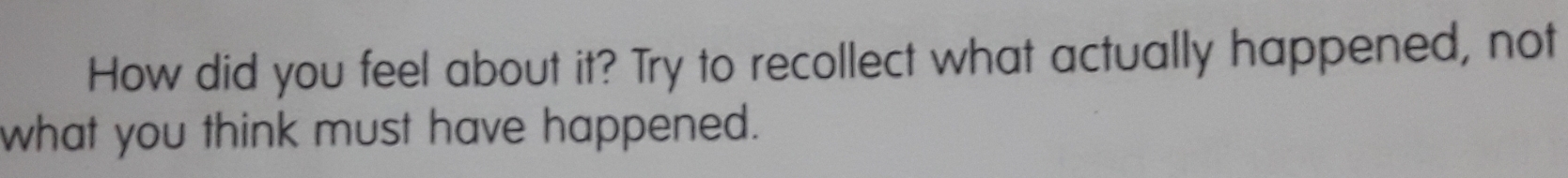 How did you feel about it? Try to recollect what actually happened, not 
what you think must have happened.