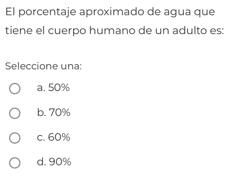 El porcentaje aproximado de agua que
tiene el cuerpo humano de un adulto es:
Seleccione una:
a. 50%
b. 70%
c. 60%
d. 90%