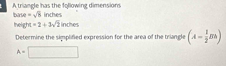 A triangle has the following dimensions 
base =sqrt(8) inches
height =2+3sqrt(2) inches
Determine the simplified expression for the area of the triangle (A= 1/2 Bh)
A=□