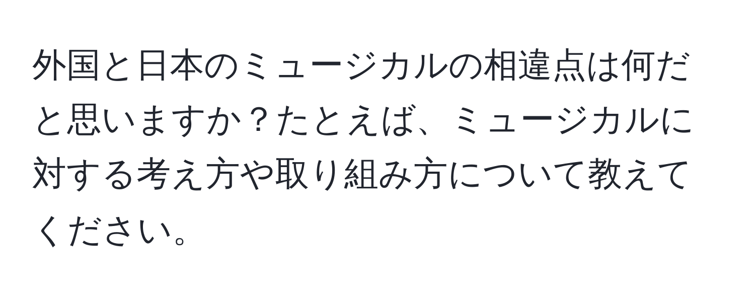 外国と日本のミュージカルの相違点は何だと思いますか？たとえば、ミュージカルに対する考え方や取り組み方について教えてください。