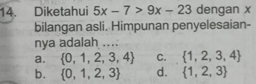 Diketahui 5x-7>9x-23 dengan x
bilangan asli. Himpunan penyelesaian-
nya adalah ....
a.  0,1,2,3,4 C.  1,2,3,4
b.  0,1,2,3 d.  1,2,3