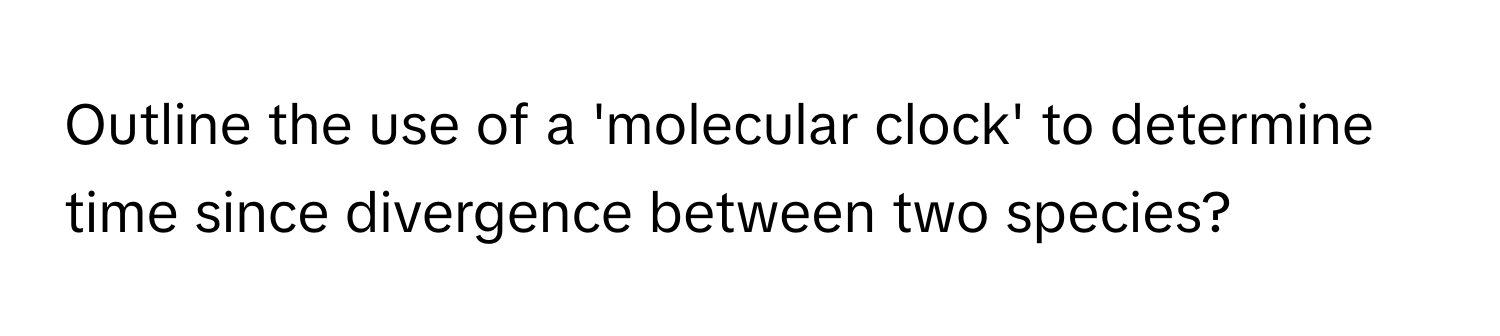 Outline the use of a 'molecular clock' to determine time since divergence between two species?