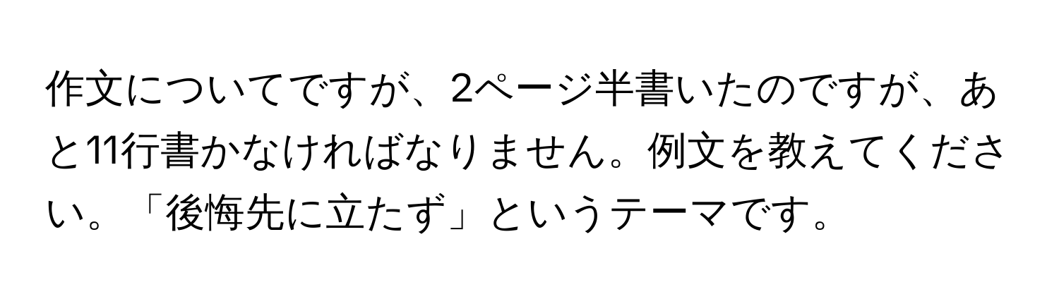 作文についてですが、2ページ半書いたのですが、あと11行書かなければなりません。例文を教えてください。「後悔先に立たず」というテーマです。