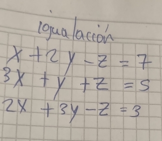 lgualacion
x+2y-z=7
3x+y+z=5
2x+3y-z=3