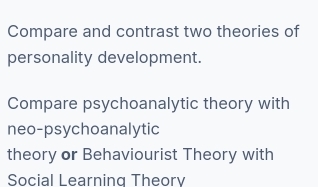 Compare and contrast two theories of 
personality development. 
Compare psychoanalytic theory with 
neo-psychoanalytic 
theory or Behaviourist Theory with 
Social Learning Theory