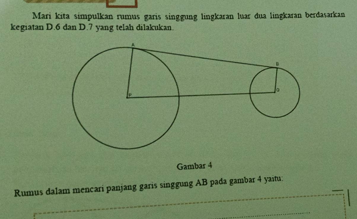 Mari kita simpulkan rumus garis singgung lingkaran luar dua lingkaran berdasarkan 
kegiatan D. 6 dan D. 7 yang telah dilakukan. 
Gambar 4
Rumus dalam mencari panjang garis singgung AB pada gambar 4 yaitu: