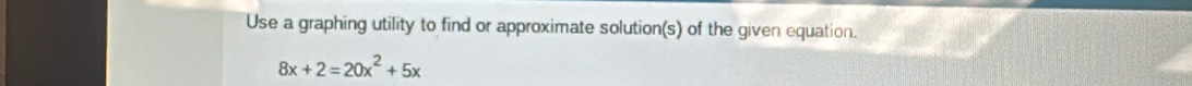 Use a graphing utility to find or approximate solution(s) of the given equation.
8x+2=20x^2+5x