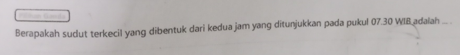 Berapakah sudut terkecil yang dibentuk dari kedua jam yang ditunjukkan pada pukul 07.30 WIB adalah ... .