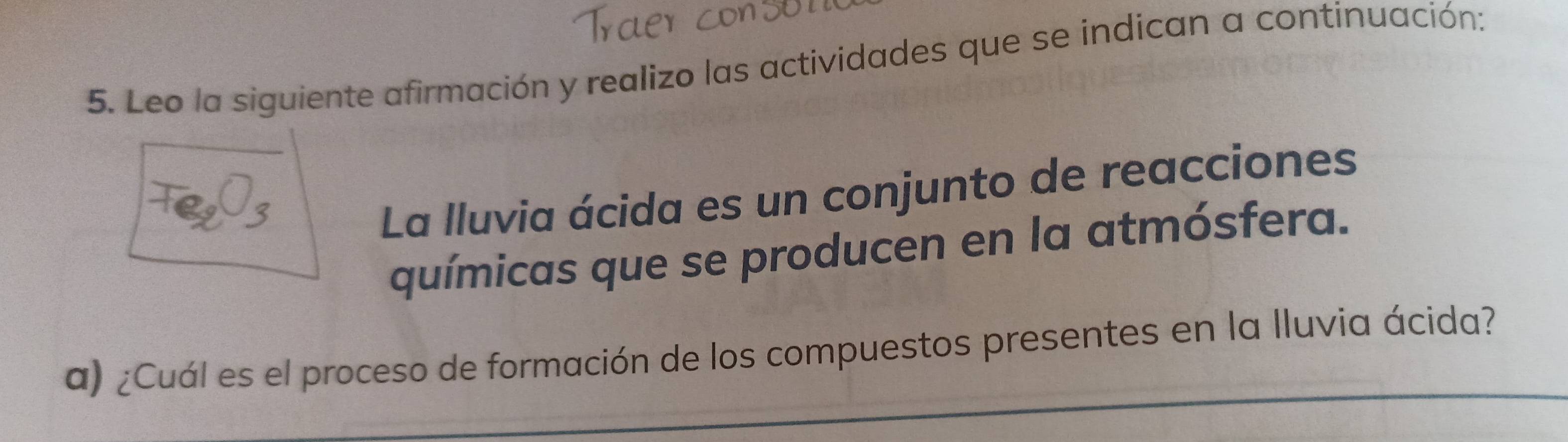 Leo la siguiente afirmación y realizo las actividades que se indican a continuación: 
La lluvia ácida es un conjunto de reacciones 
químicas que se producen en la atmósfera. 
a) ¿Cuál es el proceso de formación de los compuestos presentes en la lluvia ácida?