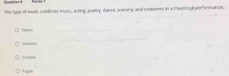 This type of music combines music, acting, poetry, dance, scenery, and costumes in a theatrical performance.
Opera
Oratorio
Cantata
Fugue