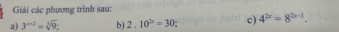 Giải các phương trình sau: 
a) 3^(x+2)=sqrt[3](9); b) 2.10^(2x)=30; 
c) 4^(2x)=8^(2x-1).