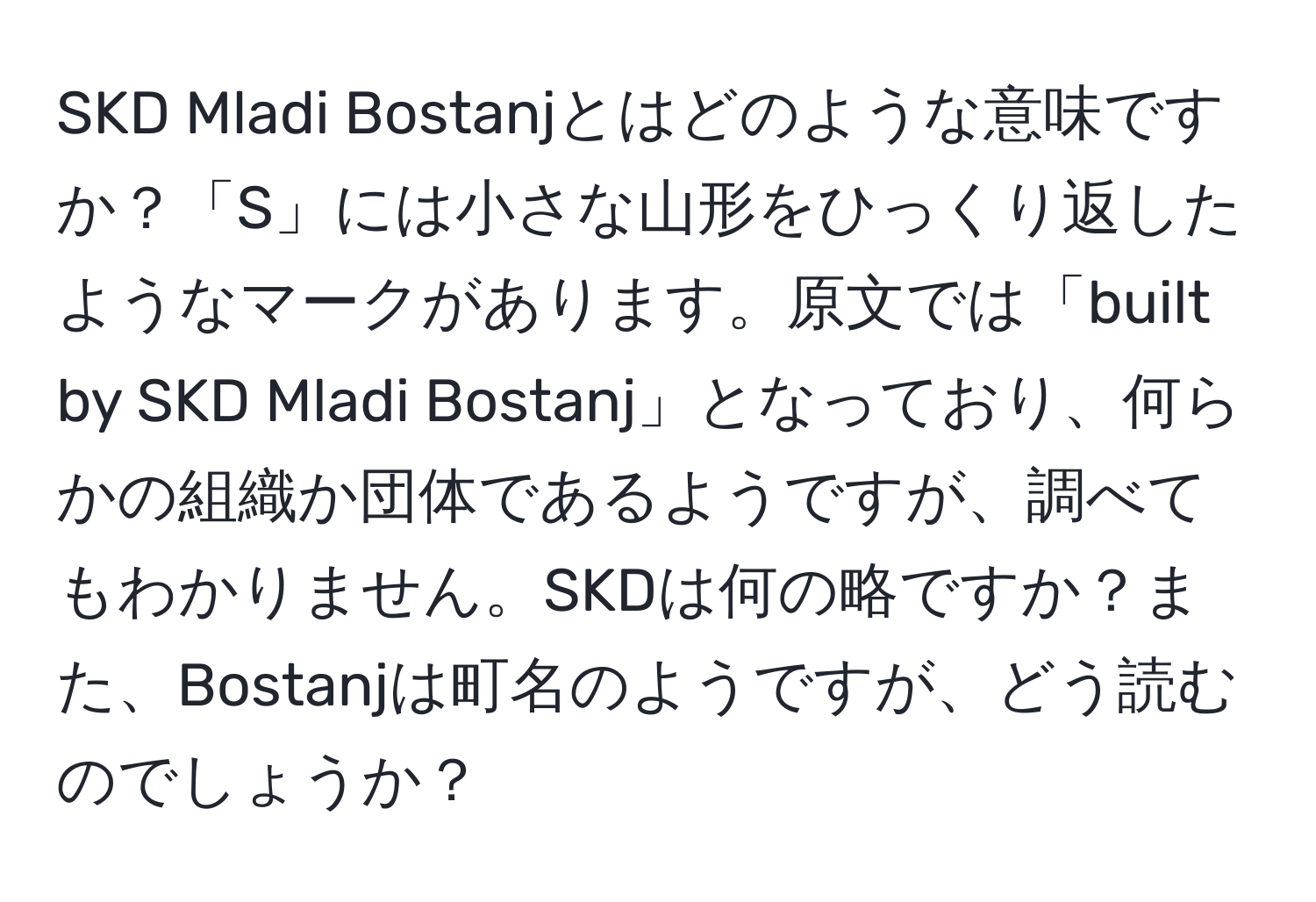 SKD Mladi Bostanjとはどのような意味ですか？「S」には小さな山形をひっくり返したようなマークがあります。原文では「built by SKD Mladi Bostanj」となっており、何らかの組織か団体であるようですが、調べてもわかりません。SKDは何の略ですか？また、Bostanjは町名のようですが、どう読むのでしょうか？