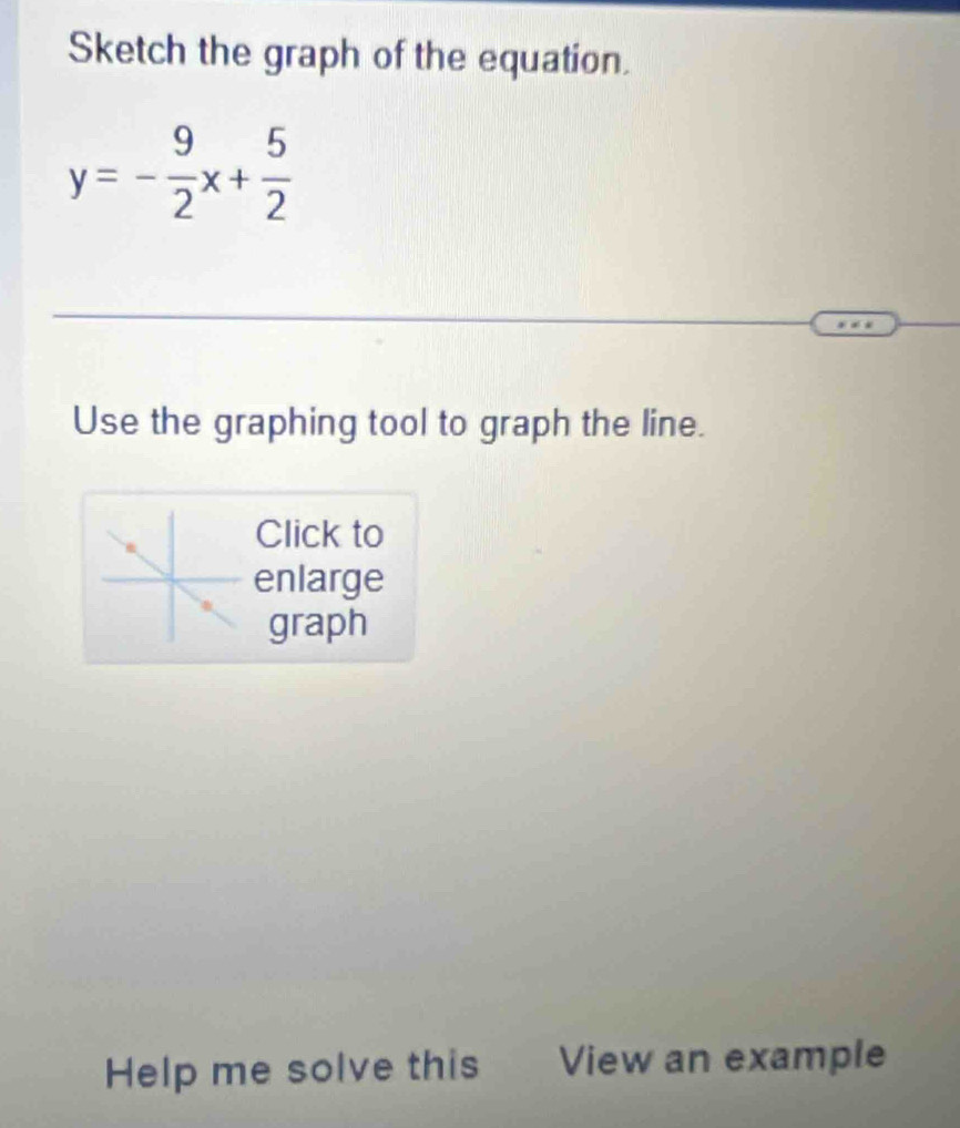 Sketch the graph of the equation.
y=- 9/2 x+ 5/2 
Use the graphing tool to graph the line. 
Click to 
enlarge 
graph 
Help me solve this View an example