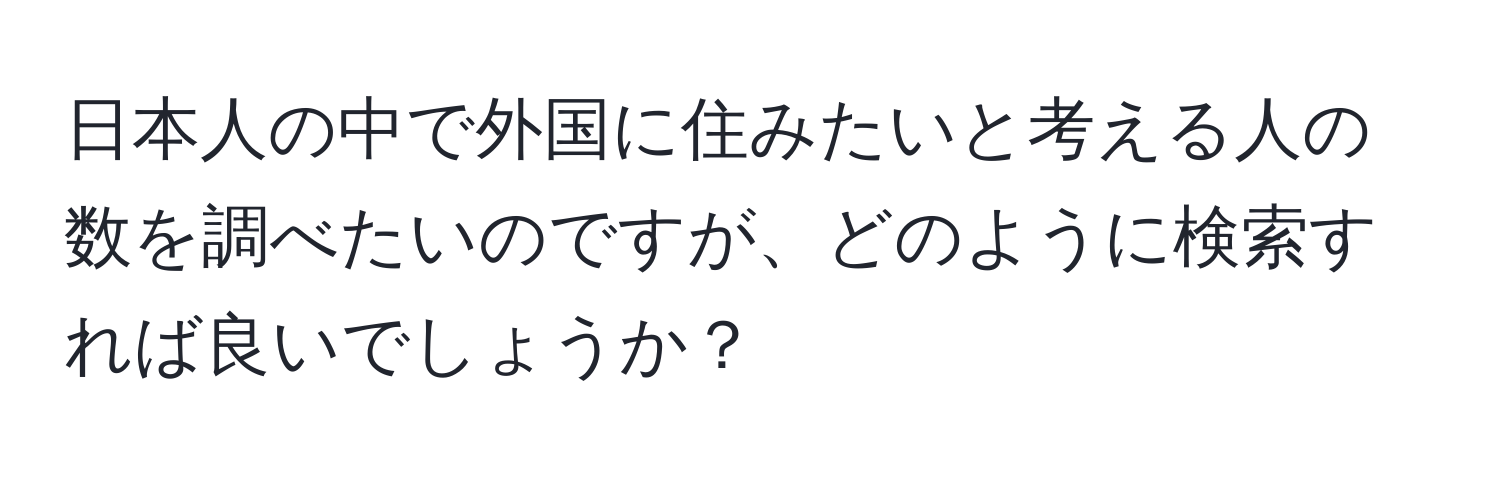 日本人の中で外国に住みたいと考える人の数を調べたいのですが、どのように検索すれば良いでしょうか？