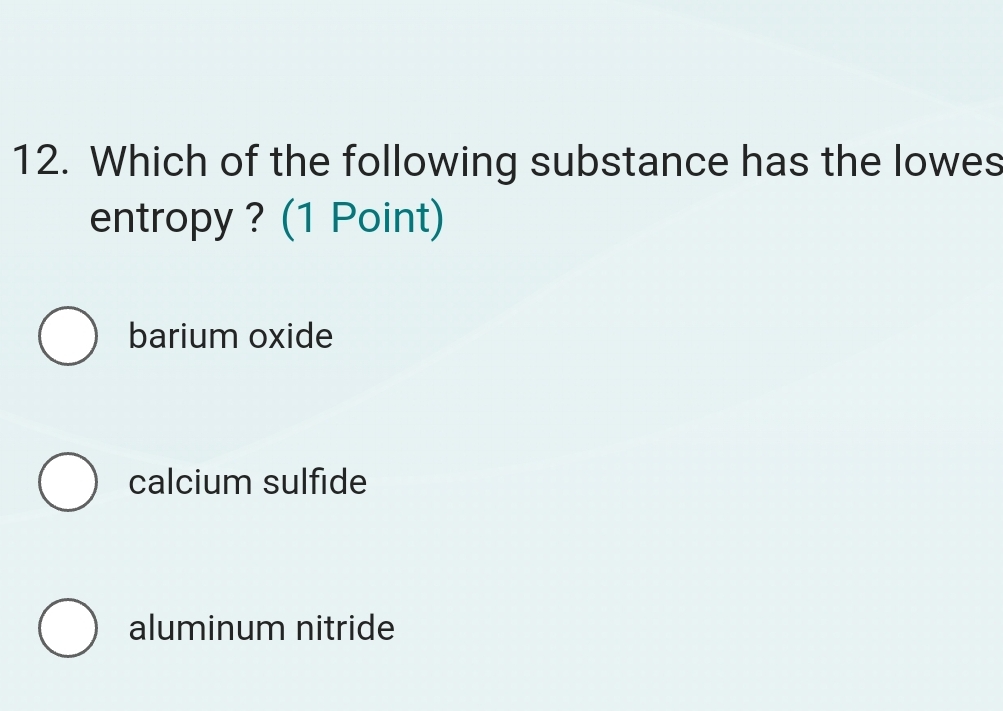 Which of the following substance has the lowes
entropy ? (1 Point)
barium oxide
calcium sulfide
aluminum nitride