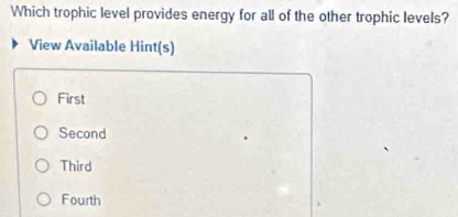 Which trophic level provides energy for all of the other trophic levels?
View Available Hint(s)
First
Second
Third
Fourth