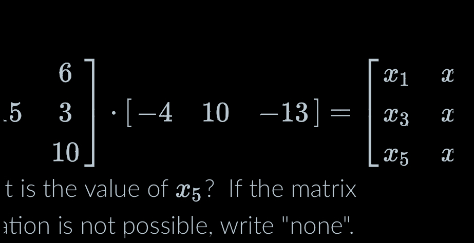 beginbmatrix 6 3 10endbmatrix · beginbmatrix -4&10&-13endbmatrix =beginbmatrix x_1&x x_3&x x_5&xendbmatrix
t is the value of x₅? If the matrix 
ation is not possible, write 'none".