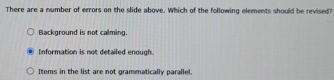 There are a number of errors on the slide above. Which of the following elements should be revised?
Background is not calming.
Information is not detailed enough.
Items in the list are not grammatically parallel.