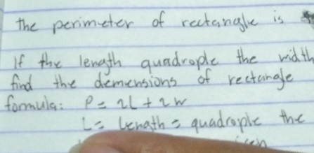 the perimeter of rectangle is 
If the length quadrople the width 
find the demensions of rectangle 
formula: P=2L+2w
L= lengths quadrople the