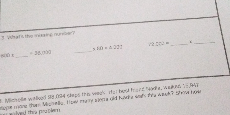 What's the missing number?
72,000= _x_
* 80=4,000
600* _  =36,000
_ 
4. Michelle walked 98,094 steps this week. Her best friend Nadia, walked 15,947
steps more than Michelle. How many steps did Nadia walk this week? Show how 
solved this problem.