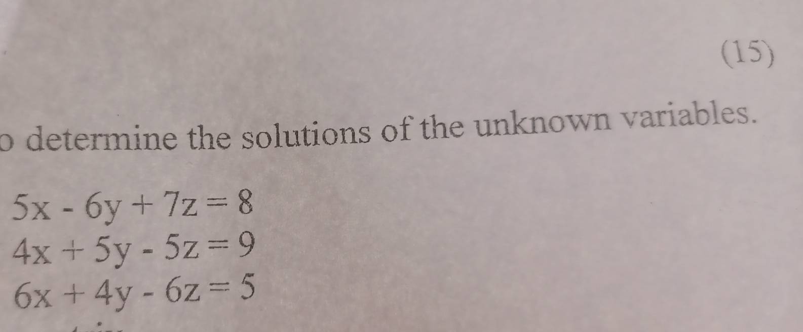 (15)
o determine the solutions of the unknown variables.
5x-6y+7z=8
4x+5y-5z=9
6x+4y-6z=5