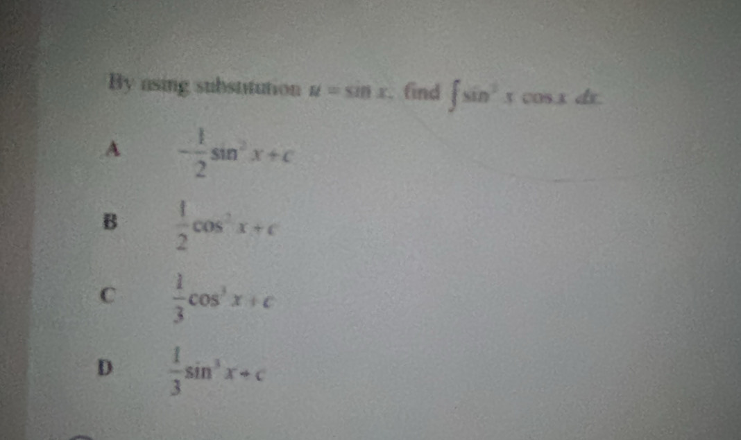 By asing substitution u=sin x. find ∈t sin^2xcos xdx.
A - 1/2 sin^2x+c
B  1/2 cos^2x+c
C  1/3 cos^3x+c
D  1/3 sin^3x+c